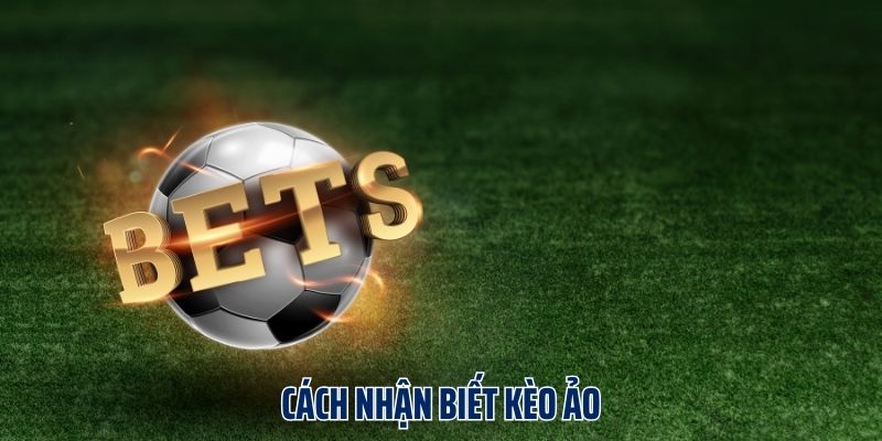 Vì sao cần biết cách nhận biết kèo ảo?