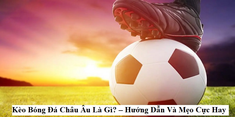 Kèo Châu Âu - Nắm Vững Tỷ Lệ Chinh Phục Cá Cược Bóng Đá