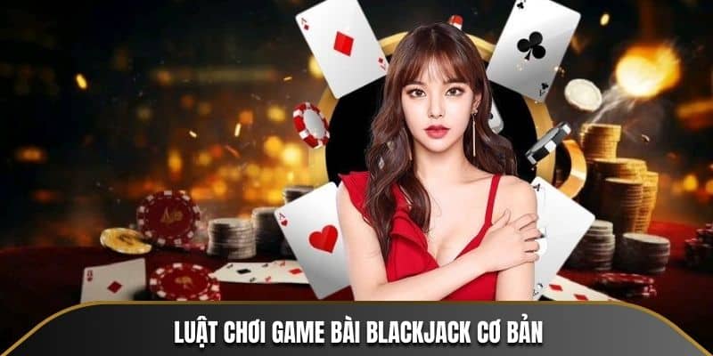 Luật chơi bài Blackjack cơ bản cho người mới bắt đầu