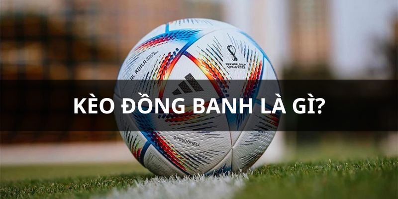 Kèo Đồng Banh Là Gì? Top 3+ Tuyệt Kỹ Chốt Kèo Chuẩn Cao Thủ