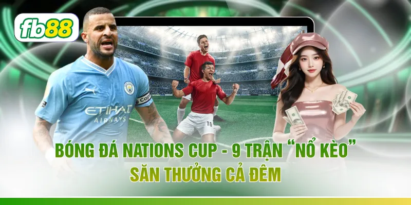 Bóng Đá Nations Cup - 9 Trận “Nổ Kèo” Săn Thưởng Cả Đêm