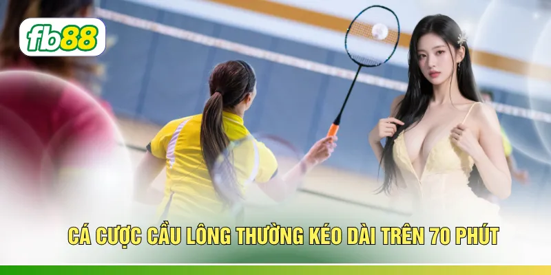 Cá cược cầu lông thường kéo dài trên 70 phút