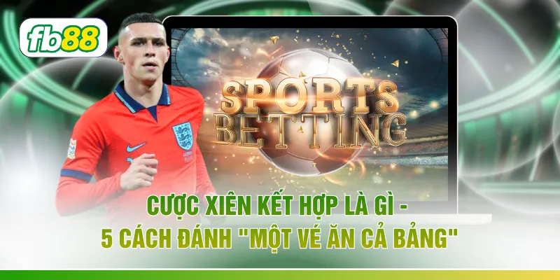 Cược Xiên Kết Hợp Là Gì - 5 Cách Đánh "Một Vé Ăn Cả Bảng"