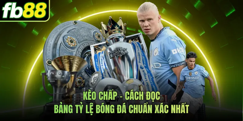 Kèo Chấp - Cách Đọc Bảng Tỷ Lệ Bóng Đá Chuẩn Xác Nhất