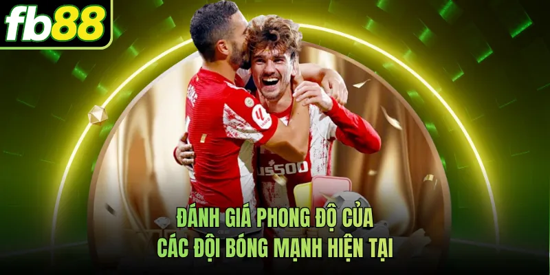 Đánh giá phong độ của các đội bóng mạnh hiện tại
