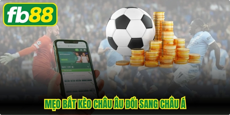Mẹo Bắt Kèo Châu Âu Đổi Sang Châu Á