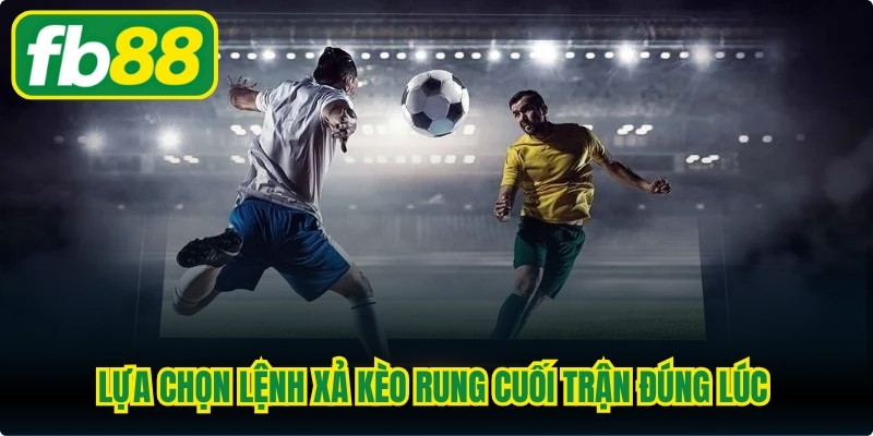 Lựa chọn lệnh xả kèo rung cuối trận đúng lúc để tối ưu hóa lợi nhuận