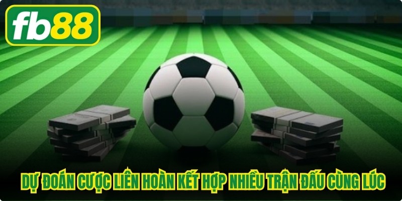 Hình thức dự đoán cược liên hoàn là gì kết hợp nhiều trận đấu cùng lúc 