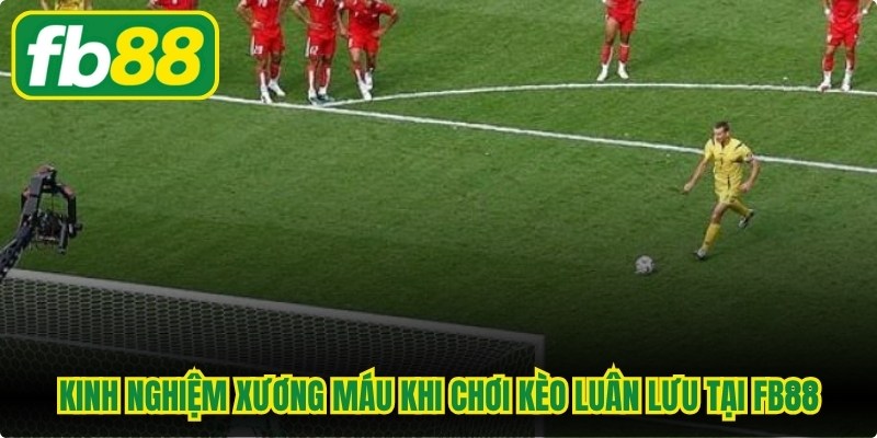 Kinh nghiệm xương máu khi chơi kèo luân lưu tại FB88