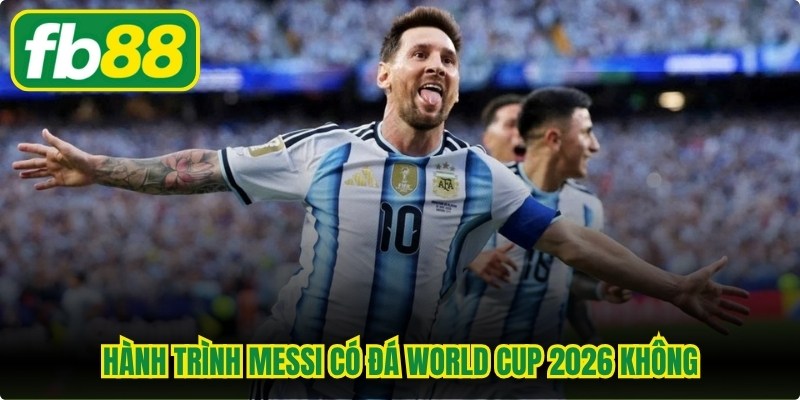 Hành trình Messi có đá World Cup 2026 không