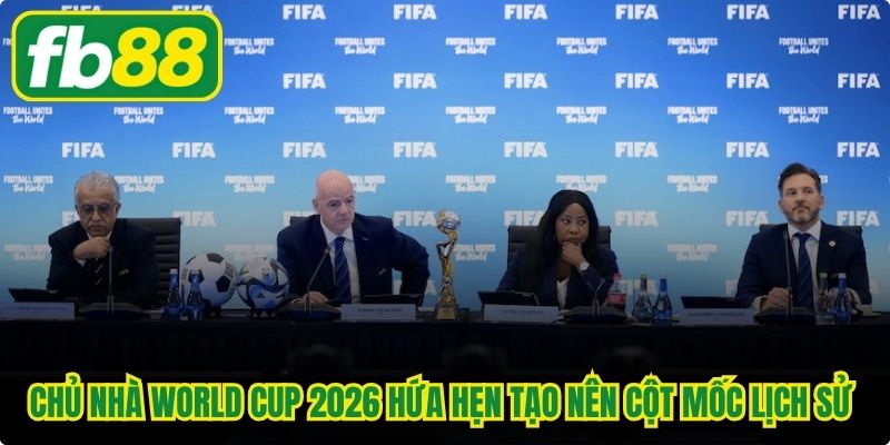 Chủ nhà World Cup 2026 hứa hẹn tạo nên những cột mốc lịch sử vĩ đại 