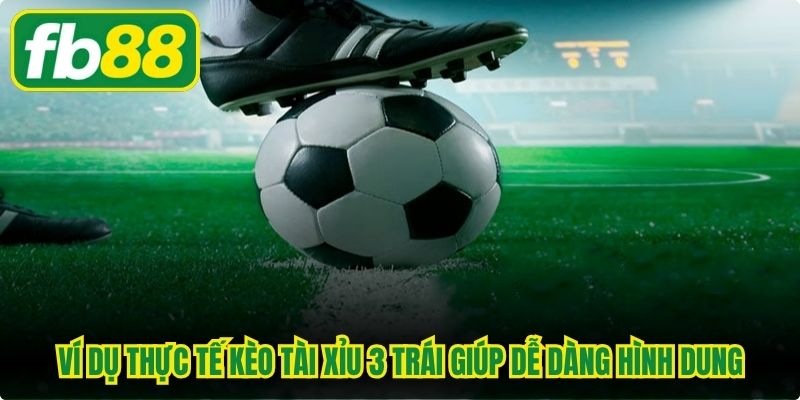 Ví dụ thực tế kèo tài xỉu 3 trái giúp dễ dàng hình dung
