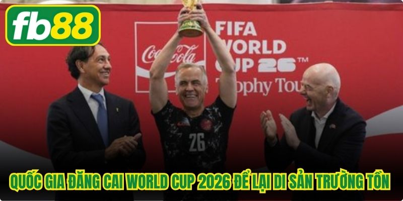 Quốc gia đăng cai World Cup 2026 để lại di sản trường tồn mãi mãi