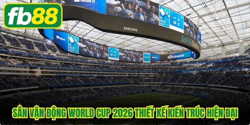 Sân vận động World Cup 2026 sở hữu thiết kế kiến trúc hiện đại