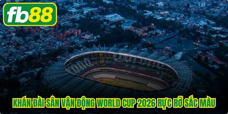 Khán đài sân vận động World Cup 2026 rực rỡ sắc màu