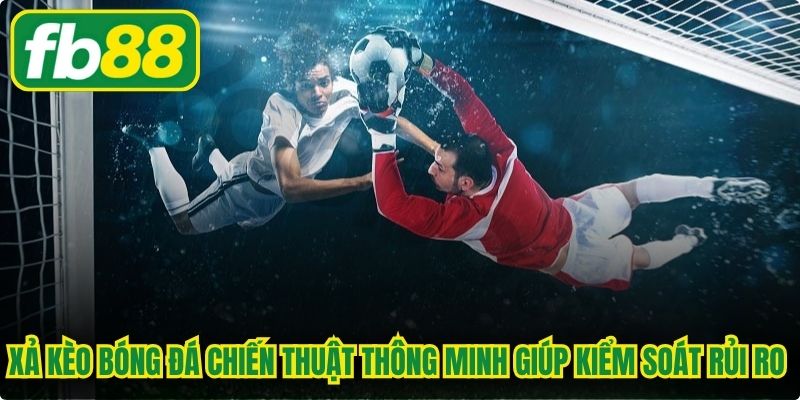 Xả kèo bóng đá chiến thuật thông minh giúp kiểm soát rủi ro tài chính