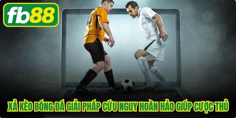 Xả kèo bóng đá giải pháp cứu nguy hoàn hảo giúp cược thủ