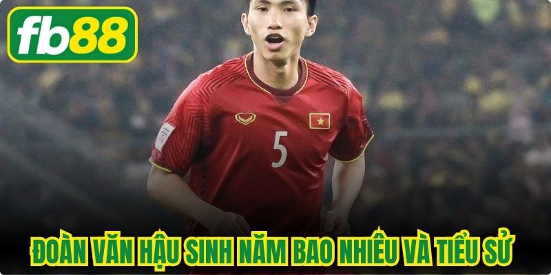 Đoàn Văn Hậu Sinh Năm Bao Nhiêu