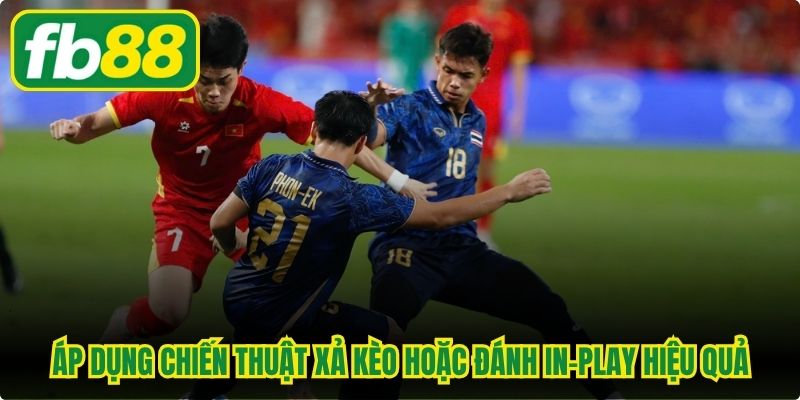 Áp dụng chiến thuật xả kèo hoặc đánh In-Play cực kỳ hiệu quả