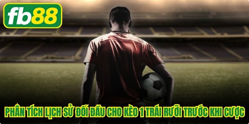 Phân tích lịch sử đối đầu cho kèo 1 trái rưỡi trước khi đặt cược