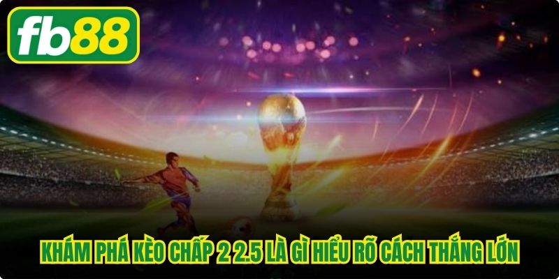 Khám phá kèo chấp 2 2.5 là gì người chơi hiểu rõ cách thắng lớn