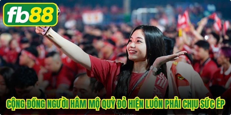 Cộng đồng người hâm mộ Quỷ Đỏ hiện luôn phải chịu sức ép