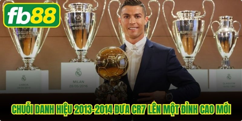 Chuỗi danh hiệu 2013-2014 đưa CR7 lên một đỉnh cao mới