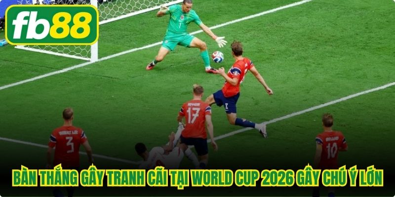 Bàn thắng gây tranh cãi tại World Cup 2026 gây chú ý lớn