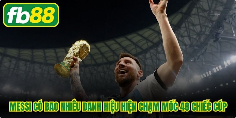 Messi có bao nhiêu danh hiệu hiện chạm mốc 48 chiếc cúp